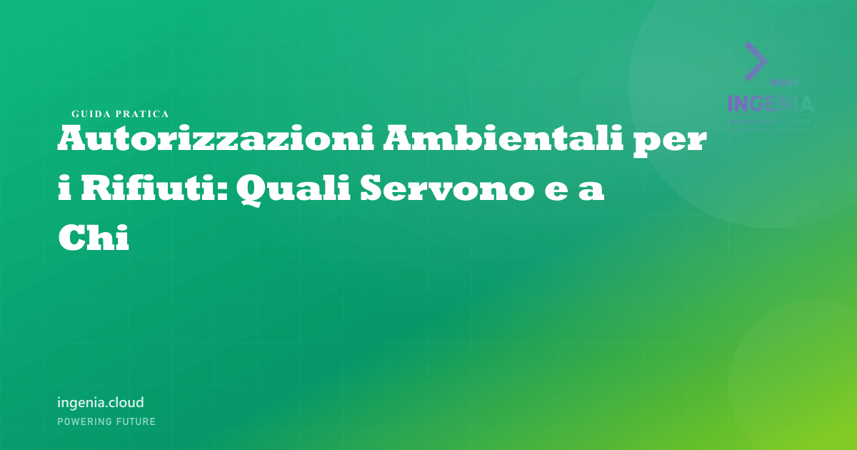 Autorizzazioni Ambientali per i Rifiuti: Quali Servono e a Chi
