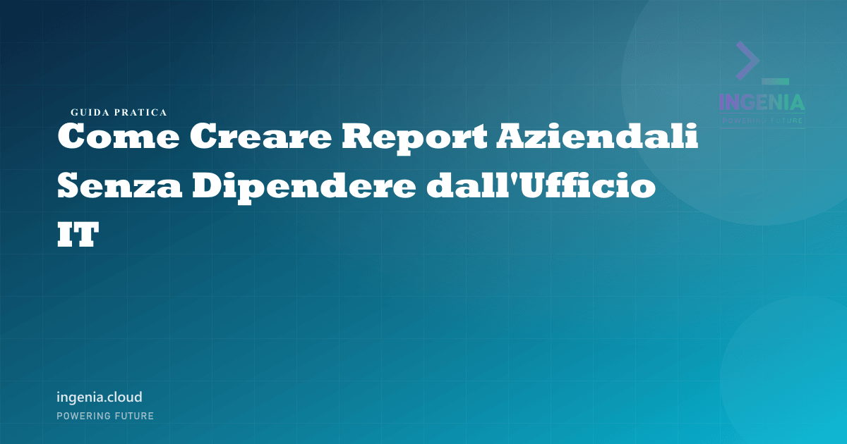 Come Creare Report Aziendali Senza Dipendere dall'Ufficio IT