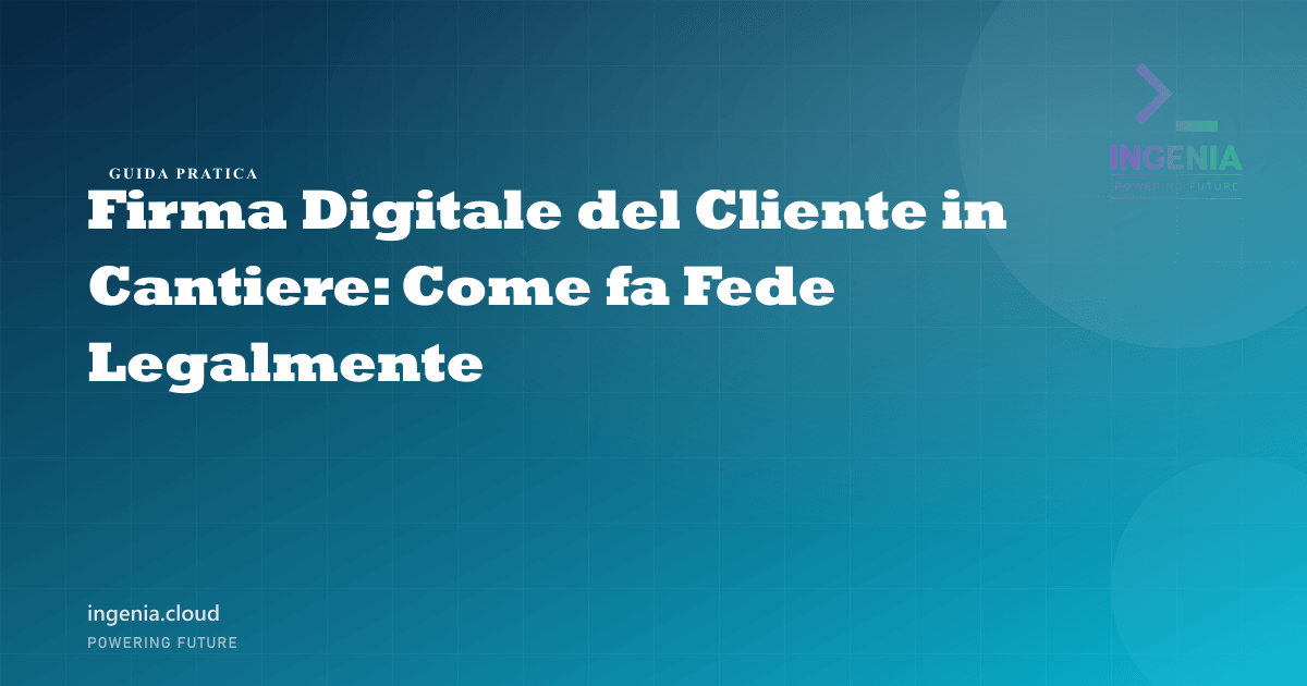 Firma Digitale del Cliente in Cantiere: Come fa Fede Legalmente